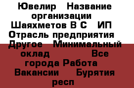 Ювелир › Название организации ­ Шаяхметов В.С., ИП › Отрасль предприятия ­ Другое › Минимальный оклад ­ 80 000 - Все города Работа » Вакансии   . Бурятия респ.